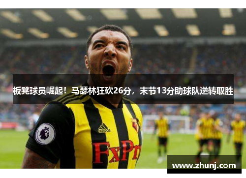 板凳球员崛起！马瑟林狂砍26分，末节13分助球队逆转取胜